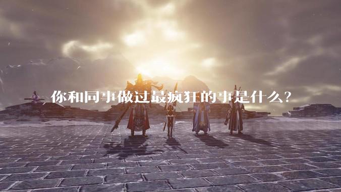 你和同事做过最疯狂的事是什么？