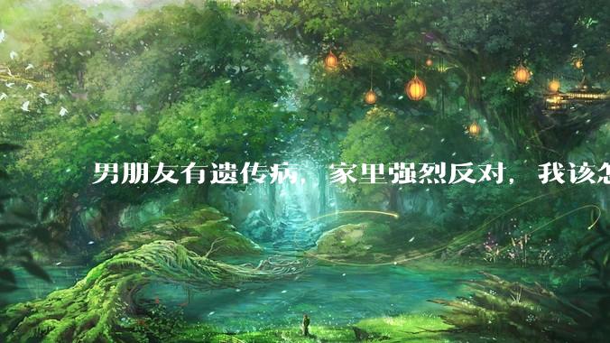 男朋友有遗传病，家里强烈反对，我该怎么办？