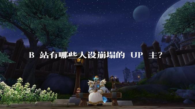 B 站有哪些人设崩塌的 UP 主？