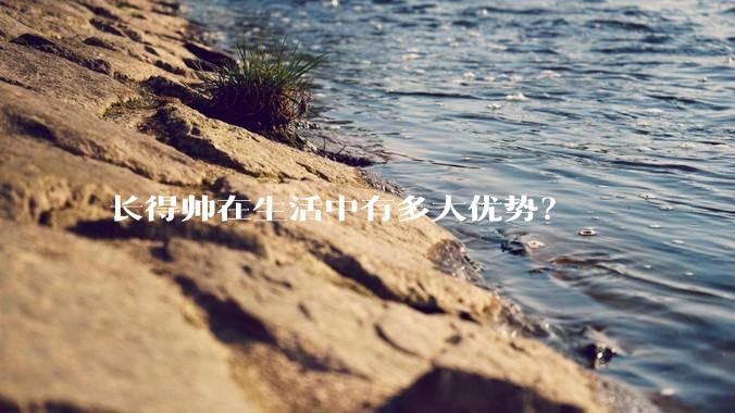 长得帅在生活中有多大优势？
