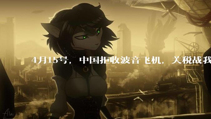 4月15号，中国拒收波音飞机，关税战我们手里还有多少牌？