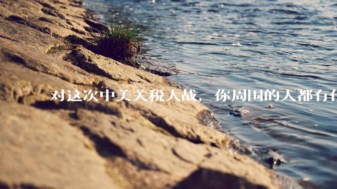 对这次中美关税大战，你周围的人都有什么反应，是赞成硬刚的多还是觉得被坑了？