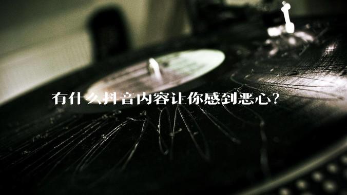 有什么抖音内容让你感到恶心？