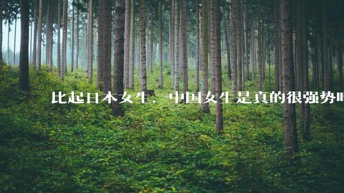 比起日本女生，中国女生是真的很强势吗？