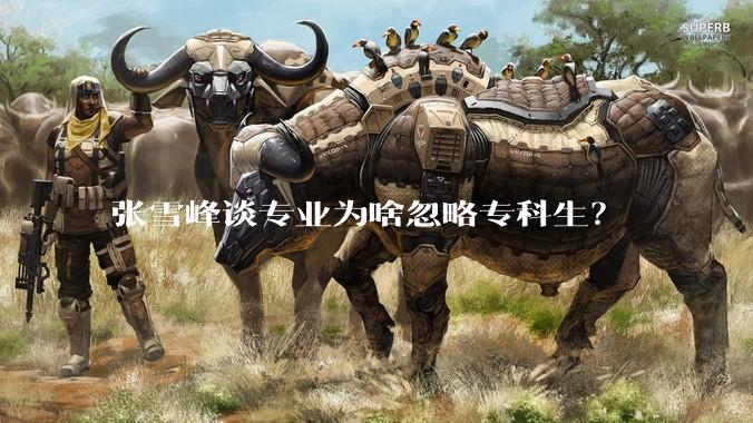 张雪峰谈专业为啥忽略专科生？