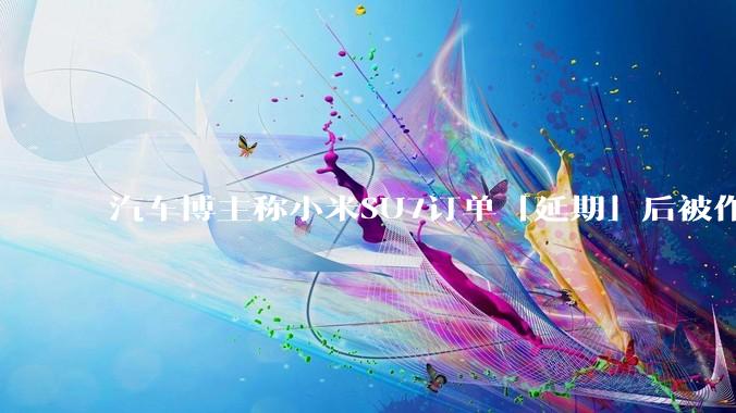 汽车博主称小米SU7订单「延期」后被作废，小米高管回应「自身原因未提车，已构成违约」，这种政策合理吗？