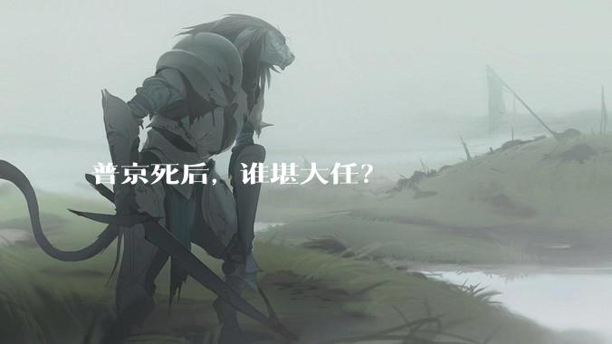 普京死后，谁堪大任？